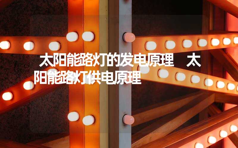 太阳能路灯的发电原理 太阳能路灯供电原理